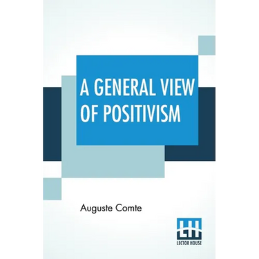 A General View Of Positivism: Or, Summary Exposition Of The System Of Thought And Life - Translated From The French Of Auguste Comte By J. H. Bridge