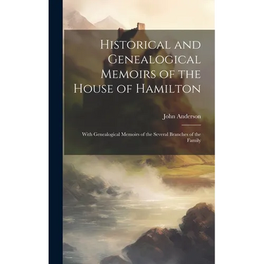 Historical and Genealogical Memoirs of the House of Hamilton: With Genealogical Memoirs of the Several Branches of the Family