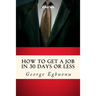 How To Get A Job In 30 Days Or Less: Discover Insider Hiring Secrets On Applying & Interviewing For Any Job And Job Getting Tips & Strategies To Find