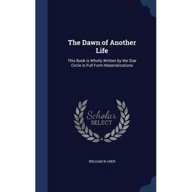 The Dawn of Another Life: This Book is Wholly Written by the Star Circle in Full Form Materializations