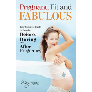 Pregnant, Fit and Fabulous: Your Complete Guide to Exercise Before, During and After Pregnancy