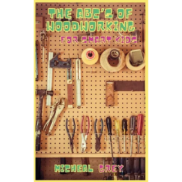 The ABC's of Woodworking for Smart Kids: Mind-blowing DIY Project Ideas to become a Little Master in Carving and Woodworking. A Beginners Guide to Lea