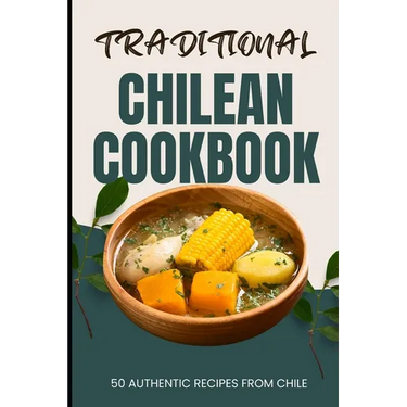 Traditional Chilean Cookbook: 50 Authentic Recipes from Chile