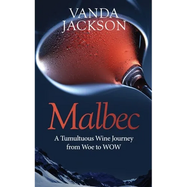 Malbec - A Tumultuous Wine Journey from Woe to WOW: A book for wine lovers about Argentine Malbec's Rise to Acclaim