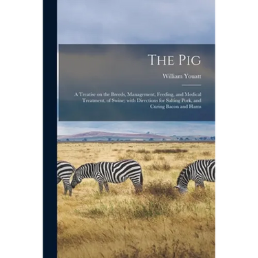 The Pig: a Treatise on the Breeds, Management, Feeding, and Medical Treatment, of Swine; With Directions for Salting Pork, and Curing Bacon and Hams