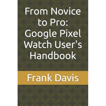 From Novice to Pro: Google Pixel Watch User's Handbook