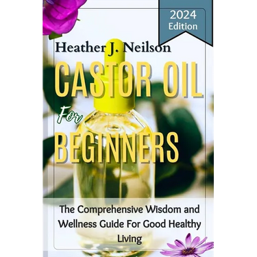 Castor Oil for Beginners: The Comprehensive Wisdom and Wellness Guide For Good Healthy Living