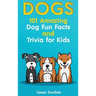 Dogs: 101 Amazing Dog Fun Facts And Trivia For Kids Learn To Love and Train The Perfect Dog (WITH 40+ PHOTOS!)