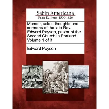 Memoir, select thoughts and sermons of the late Rev. Edward Payson, pastor of the Second Church in Portland. Volume 1 of 3