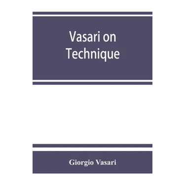 Vasari on technique; being the introduction to the three arts of design, architecture, sculpture and painting, prefixed to the Lives of the most excel