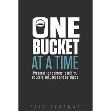 One Bucket at a Time: Presentation secrets to inform, educate, influence, persuade