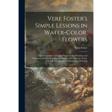Vere Foster's Simple Lessons in Water-color, Flowers: Eight Facsimiles of Original Water-color Drawings and Numerous Outline Drawings of Flowers, Afte