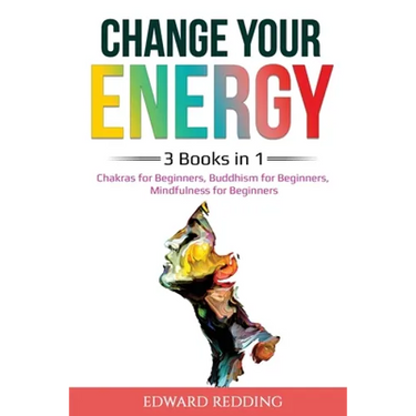 Change Your Energy: 3 Books in 1: Chakras for Beginners, Buddhism for Beginners, Mindfulness for Beginners: 3 Books in 1: Chakras for Beginners, Buddh