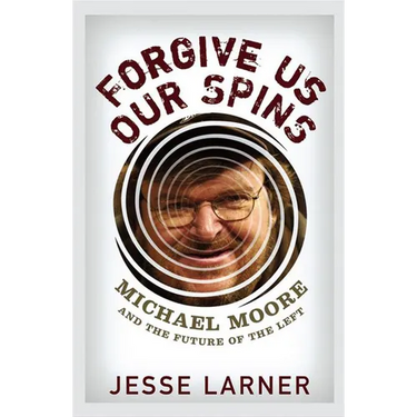 Forgive Us Our Spins: Michael Moore and the Future of the Left