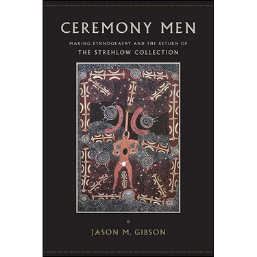 Ceremony Men: Making Ethnography and the Return of the Strehlow Collection