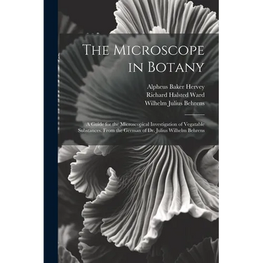 The Microscope in Botany: A Guide for the Microscopical Investigation of Vegatable Substances. From the German of Dr. Julius Wilhelm Behrens