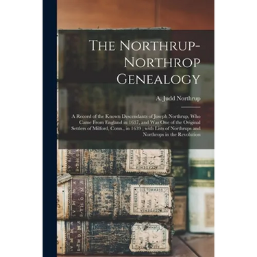 The Northrup-Northrop Genealogy: a Record of the Known Descendants of Joseph Northrup, Who Came From England in 1637, and Was One of the Original Sett