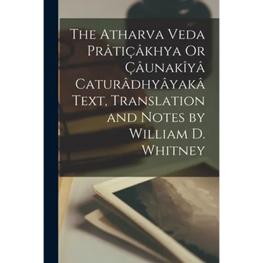 The Atharva Veda Prâtiçâkhya Or Çâunakîyâ Caturâdhyâyakâ Text, Translation and Notes by William D. Whitney