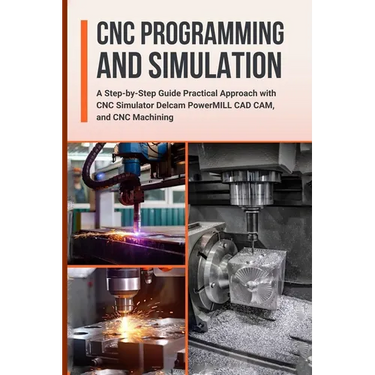 CNC Programming and Simulation: A Step-by-Step Guide Practical Approach with CNC Simulator Delcam PowerMILL CAD CAM, and CNC Machining
