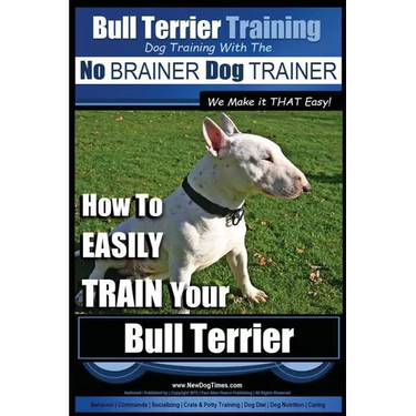 Bull Terrier Training Dog Training with the No BRAINER Dog TRAINER We Make it THAT Easy!: How To EASILY TRAIN Your Bull Terrier