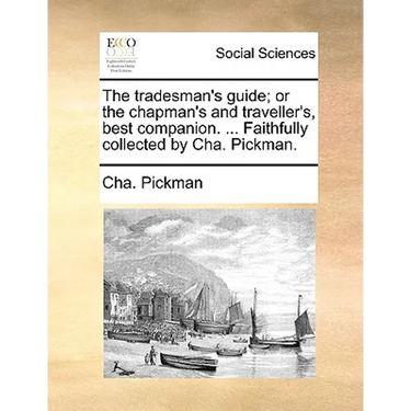 The tradesman's guide; or the chapman's and traveller's, best companion. ... Faithfully collected by Cha. Pickman.