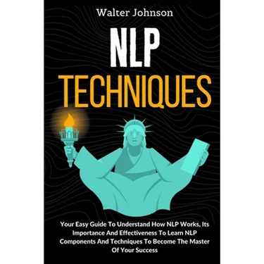 NLP Techniques: Your Easy Guide To Understand How NLP Works, Its Importance And Effectiveness To Learn NLP Components And Techniques To Become The Mas