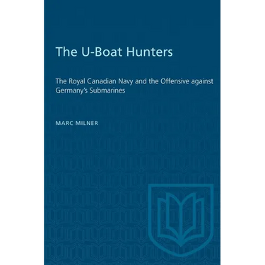 The U-Boat Hunters: The Royal Canadian Navy and the Offensive against Germany's Submarines
