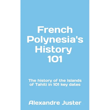 French Polynesia's History 101: The History of the Islands of Tahiti in 101 key dates