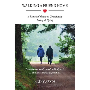 Walking A Friend Home: A Practical Guide To Consciously Living & Dying