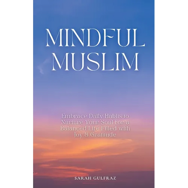 Mindful Muslim: Embrace Daily Habits to Nurture Your Soul for a Balanced Life Filled with Joy & Gratitude