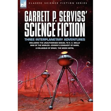 Garrett P. Serviss' Science Fiction: Three Interplanetary Adventures Including the Unnauthorised Sequel to H. G. Wells' War of the Worlds-Edison's Con