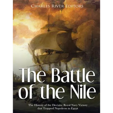 The Battle of the Nile: The History of the Decisive Royal Navy Victory that Trapped Napoleon in Egypt