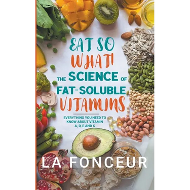 Eat So What! The Science of Fat-Soluble Vitamins: Everything You Need to Know About Vitamins A, D, E and K