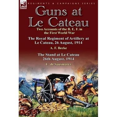 Guns at Le Cateau: Two Accounts of the B. E. F. in the First World War-The Royal Regiment of Artillery at Le Cateau, 26 August, 1914 by a