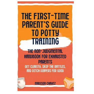The First-Time Parent's Guide to Potty Training: The Non-Judgmental Handbook for Exhausted Parents: Get Clarity, Skip the Battles, and Ditch Diapers f