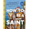 How to Be a Saint: An Extremely Weird and Mildly Sacrilegious History of the Catholic Church's Biggest Names