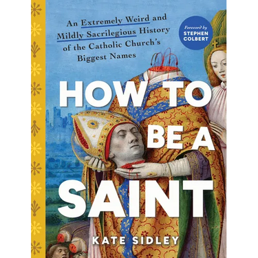 How to Be a Saint: An Extremely Weird and Mildly Sacrilegious History of the Catholic Church's Biggest Names