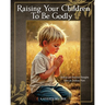 Raising Your Children To Be Godly: Biblical and Practical Thoughts from an Ordinary Mom