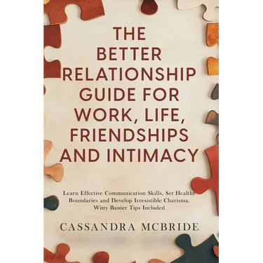 The Better Relationship Guide for Work, Life, Friendships and Intimacy: Learn Effective Communication Skills, Set Healthy Boundaries and Develop Irres