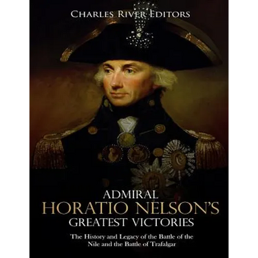 Admiral Horatio Nelson's Greatest Victories: The History and Legacy of the Battle of the Nile and the Battle of Trafalgar
