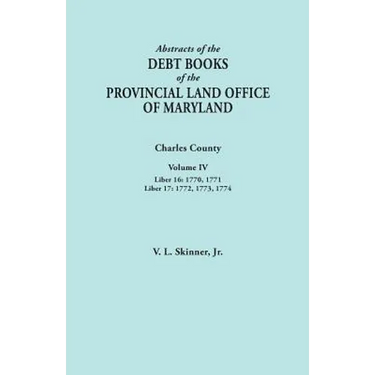 Abstracts of the Debt Books of the Provincial Land Office of Maryland. Charles County, Volume IV: Liber 16: 1770, 1771; Liber 17: 1772, 1773, 1774
