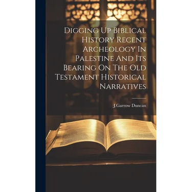 Digging Up Biblical History Recent Archeology In Palestine And Its Bearing On The Old Testament Historical Narratives