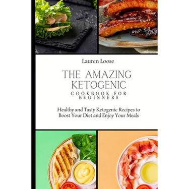 The Amazing Ketogenic Cookbook for Beginners: Healthy and Tasty Ketogenic Recipes to Boost Your Diet and Enjoy Your Meals