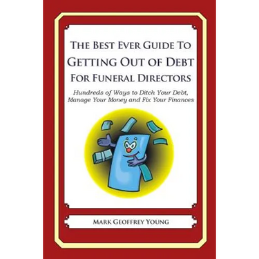 The Best Ever Guide to Getting Out of Debt for Funeral Directors: Hundreds of Ways to Ditch Your Debt, Manage Your Money and Fix Your Finances
