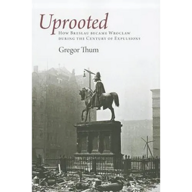 Uprooted: How Breslau Became Wroclaw During the Century of Expulsions