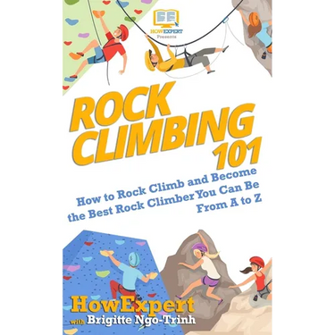 Rock Climbing 101: How to Rock Climb and Become the Best Rock Climber You Can Be From A to Z