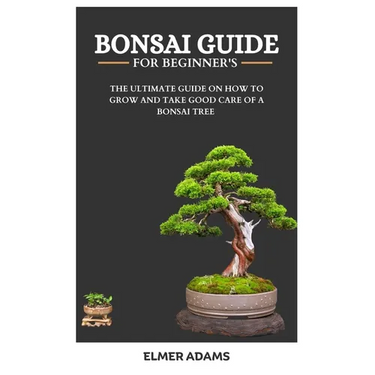 Bonsai Guide for Beginners: The ultimate guide on how to grow and take good care of a bonsai tree