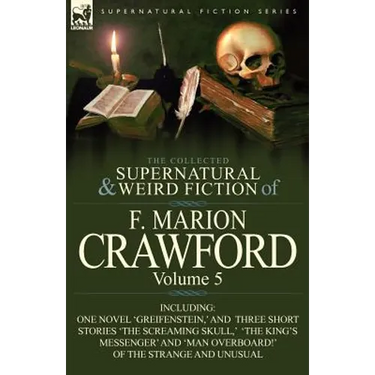 The Collected Supernatural and Weird Fiction of F. Marion Crawford: Volume 5-Including One Novel 'Greifenstein, ' and Three Short Stories 'The Screami