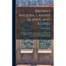 Brown's Madeira, Canary Islands, and Azores: A Practical and Complete Guide for the Use of Tourists and Invalids; With Twenty Coloured Maps and Plans
