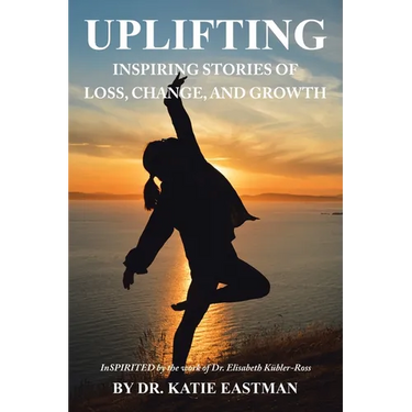 Uplifting: Inspiring Stories of Loss, Change, and Growth Inspirited by the work of Dr. Elisabeth Kübler-Ross